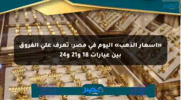 «أسعار الذهب» اليوم في مصر: تعرف على الفروق بين عيارات 18 و21 و24
